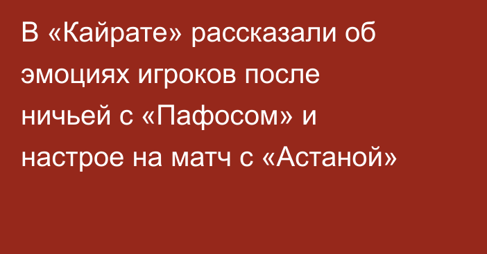 В «Кайрате» рассказали об эмоциях игроков после ничьей с «Пафосом» и настрое на матч с «Астаной»