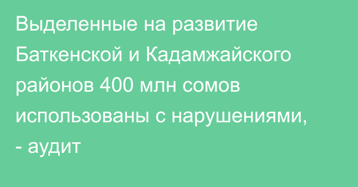 Выделенные на развитие Баткенской и Кадамжайского районов 400 млн сомов использованы с нарушениями, - аудит