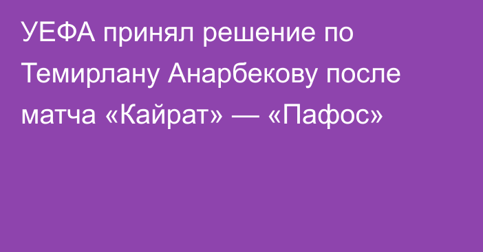 УЕФА принял решение по Темирлану Анарбекову после матча «Кайрат» — «Пафос»