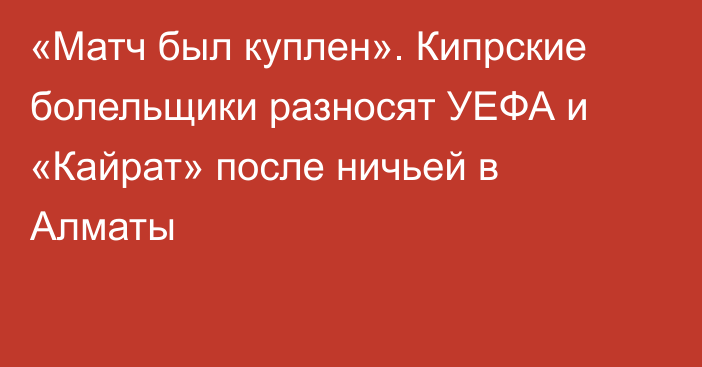 «Матч был куплен». Кипрские болельщики разносят УЕФА и «Кайрат» после ничьей в Алматы