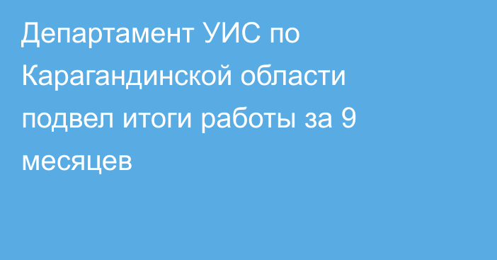 Департамент УИС по Карагандинской области подвел итоги работы за 9 месяцев