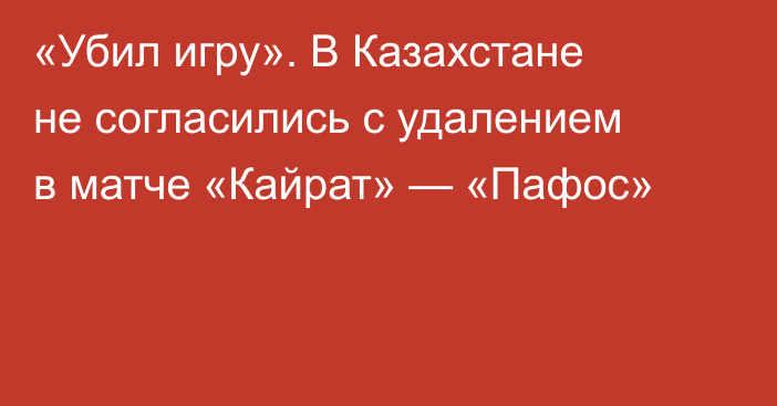 «Убил игру». В Казахстане не согласились с удалением в матче «Кайрат» — «Пафос»