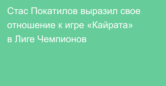 Стас Покатилов выразил свое отношение к игре «Кайрата» в Лиге Чемпионов