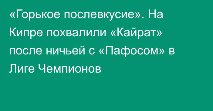 «Горькое послевкусие». На Кипре похвалили «Кайрат» после ничьей с «Пафосом» в Лиге Чемпионов