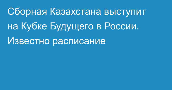 Сборная Казахстана выступит на Кубке Будущего в России. Известно расписание