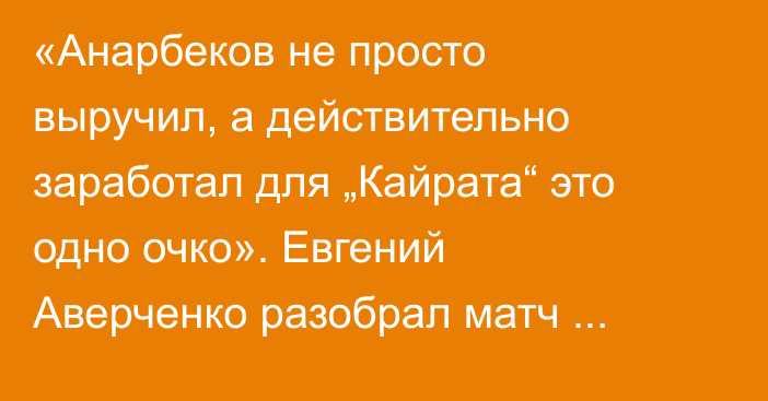 «Анарбеков не просто выручил, а действительно заработал для „Кайрата“ это одно очко». Евгений Аверченко разобрал матч «Кайрат» — «Пафос»