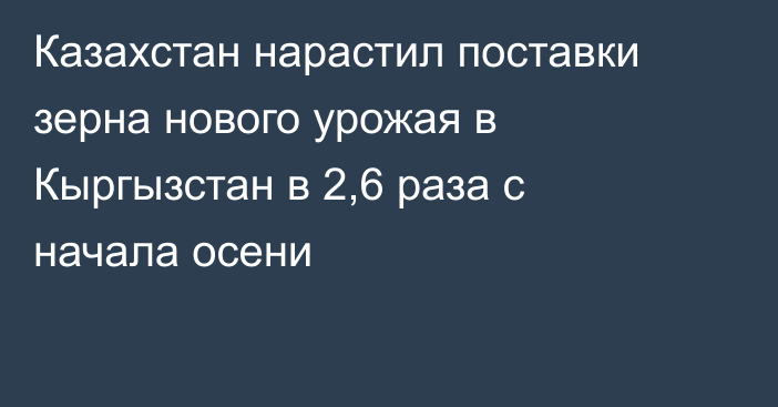 Казахстан нарастил поставки зерна нового урожая в Кыргызстан в 2,6 раза с начала осени