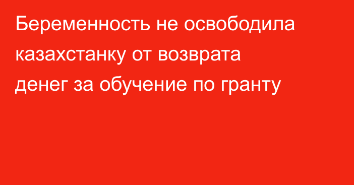 Беременность не освободила казахстанку от возврата денег за обучение по гранту