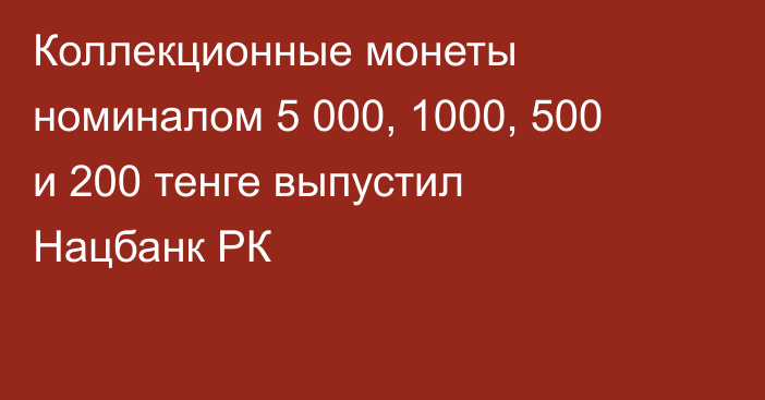 Коллекционные монеты номиналом 5 000, 1000, 500 и 200 тенге выпустил Нацбанк РК