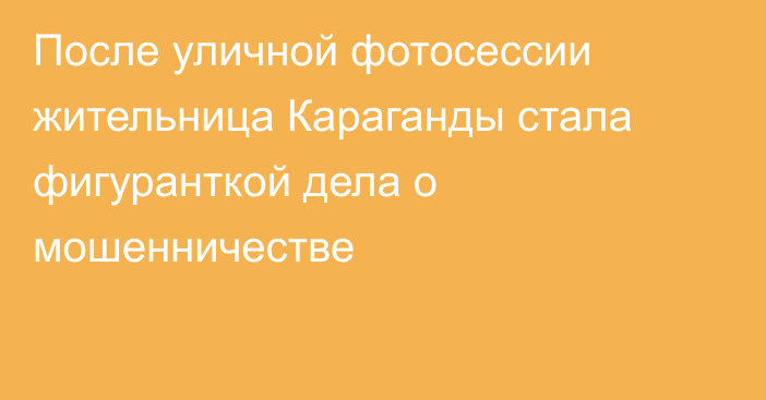 После уличной фотосессии жительница Караганды стала фигуранткой дела о мошенничестве