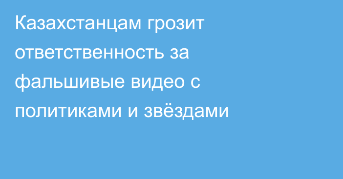 Казахстанцам грозит ответственность за фальшивые видео с политиками и звёздами