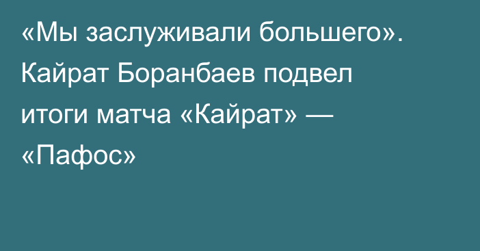«Мы заслуживали большего». Кайрат Боранбаев подвел итоги матча «Кайрат» — «Пафос»