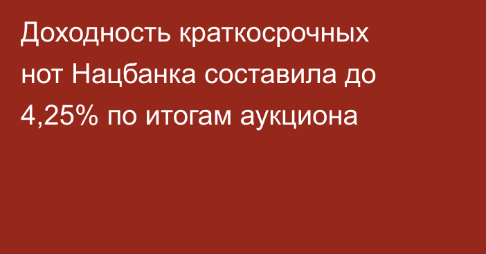 Доходность краткосрочных нот Нацбанка составила до 4,25% по итогам аукциона