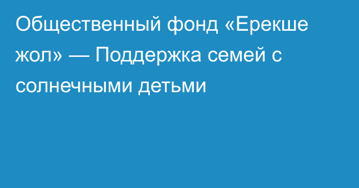  Общественный фонд «Ерекше жол» — Поддержка семей с солнечными детьми