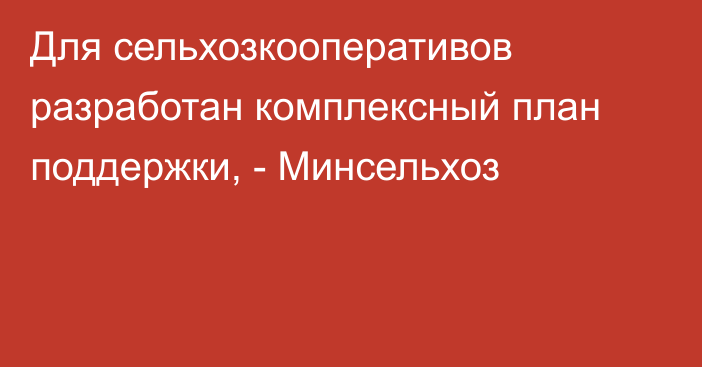 Для сельхозкооперативов разработан комплексный план поддержки, - Минсельхоз