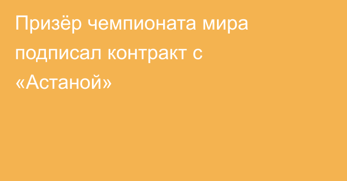 Призёр чемпионата мира подписал контракт с «Астаной»