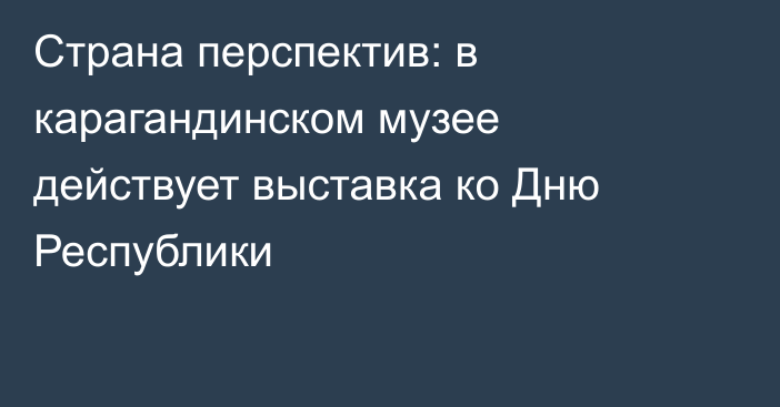 Страна перспектив: в карагандинском музее действует выставка ко Дню Республики