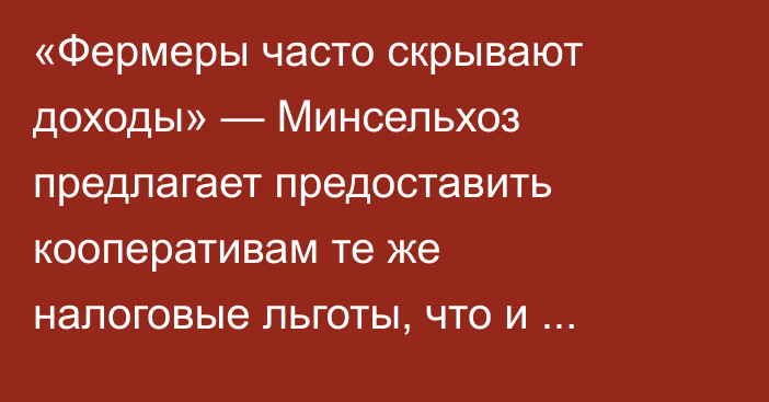 «Фермеры часто скрывают доходы» — Минсельхоз предлагает предоставить кооперативам те же налоговые льготы, что и фермерам