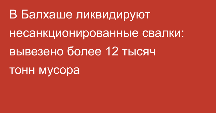 В Балхаше ликвидируют несанкционированные свалки: вывезено более 12 тысяч тонн мусора