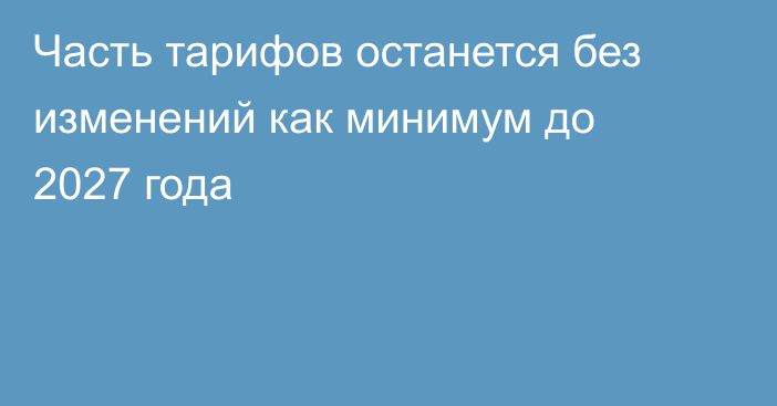 Часть тарифов останется без изменений как минимум до 2027 года