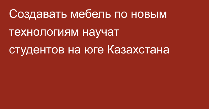 Создавать мебель по новым технологиям научат студентов на юге Казахстана