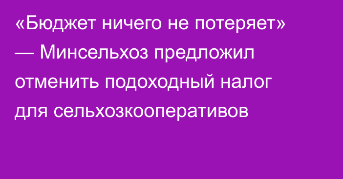 «Бюджет ничего не потеряет» — Минсельхоз предложил отменить подоходный налог для сельхозкооперативов