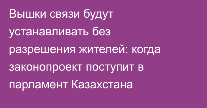 Вышки связи будут устанавливать без разрешения жителей: когда законопроект поступит в парламент Казахстана