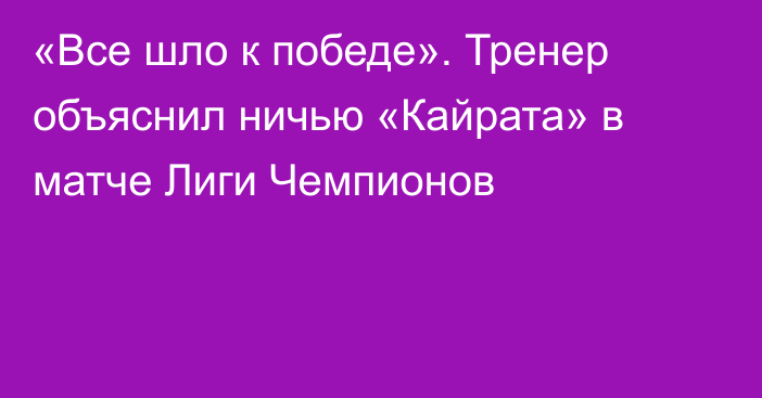 «Все шло к победе». Тренер объяснил ничью «Кайрата» в матче Лиги Чемпионов