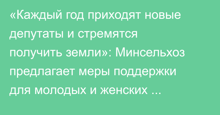 «Каждый год приходят новые депутаты и стремятся получить земли»: Минсельхоз предлагает меры поддержки для молодых и женских сельхозкооперативов