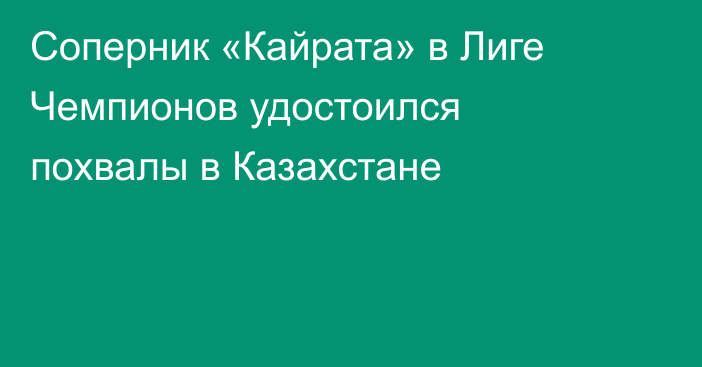 Соперник «Кайрата» в Лиге Чемпионов удостоился похвалы в Казахстане