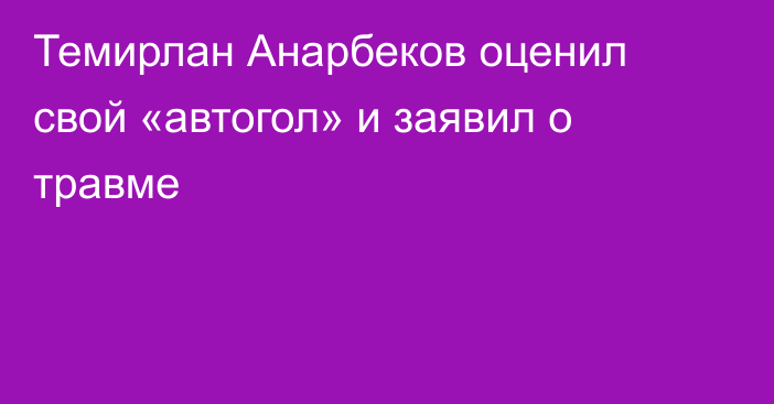 Темирлан Анарбеков оценил свой «автогол» и заявил о травме