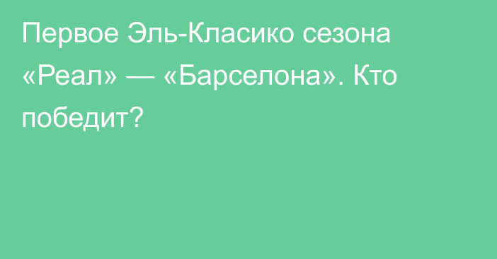 Первое Эль-Класико сезона «Реал» — «Барселона». Кто победит?