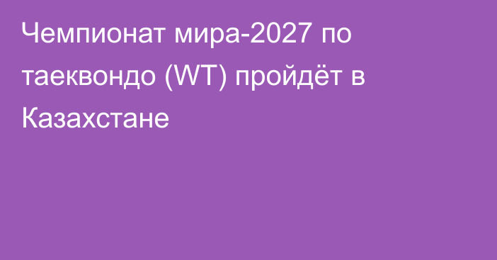 Чемпионат мира-2027 по таеквондо (WT) пройдёт в Казахстане