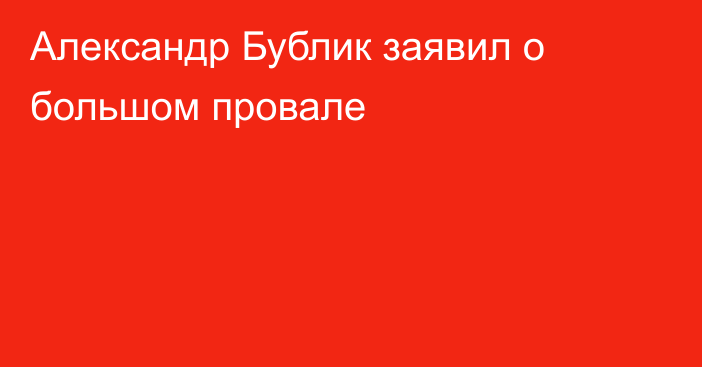 Александр Бублик заявил о большом провале