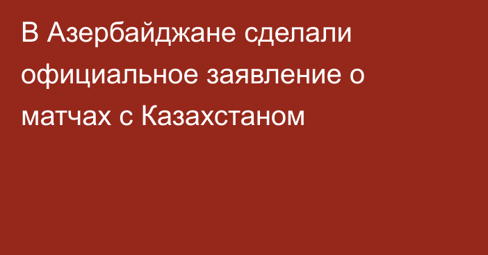 В Азербайджане сделали официальное заявление о матчах с Казахстаном
