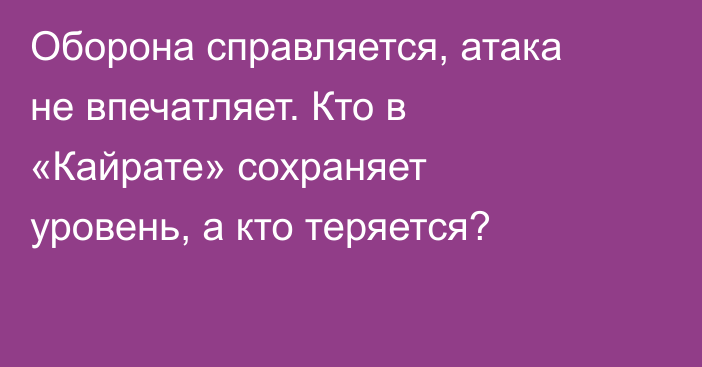Оборона справляется, атака не впечатляет. Кто в «Кайрате» сохраняет уровень, а кто теряется?