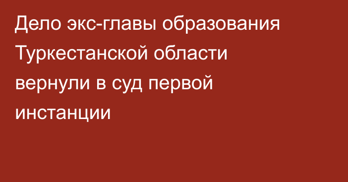 Дело экс-главы образования Туркестанской области вернули в суд первой инстанции