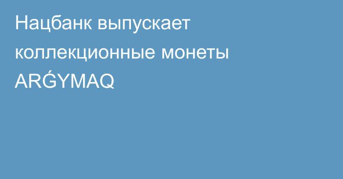 Нацбанк выпускает коллекционные монеты ARǴYMAQ