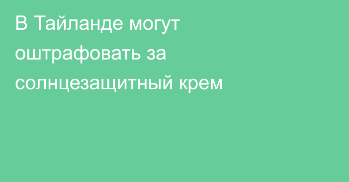 В Тайланде могут оштрафовать за солнцезащитный крем