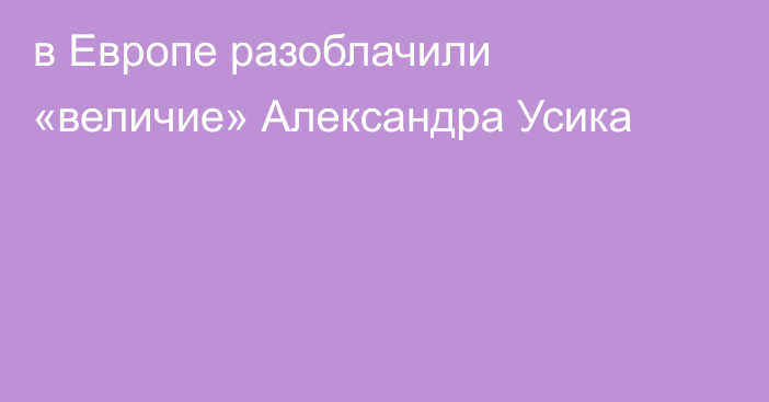 в Европе разоблачили «величие» Александра Усика