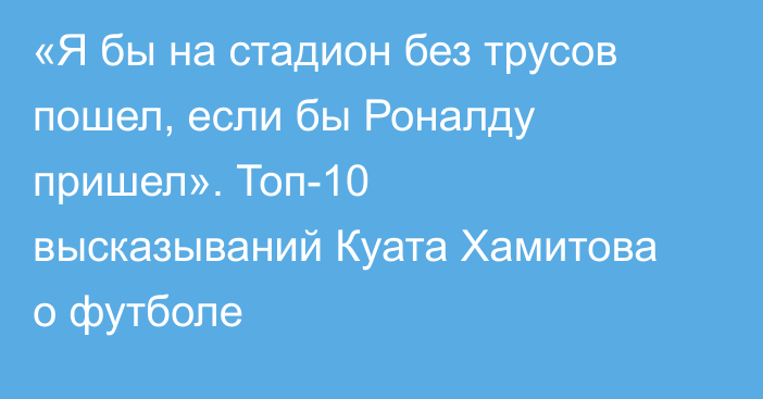 «Я бы на стадион без трусов пошел, если бы Роналду пришел». Топ-10 высказываний Куата Хамитова о футболе