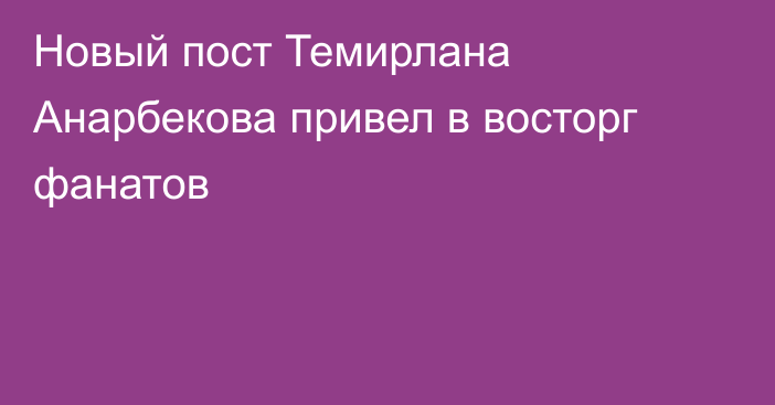 Новый пост Темирлана Анарбекова привел в восторг фанатов