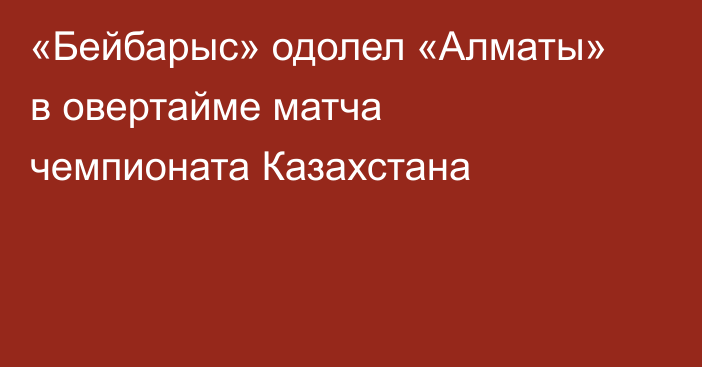 «Бейбарыс» одолел «Алматы» в овертайме матча чемпионата Казахстана