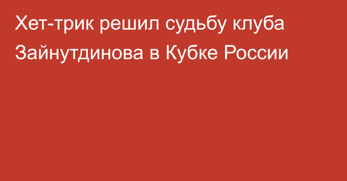 Хет-трик решил судьбу клуба Зайнутдинова в Кубке России