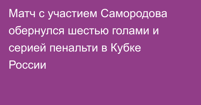 Матч с участием Самородова обернулся шестью голами и серией пенальти в Кубке России
