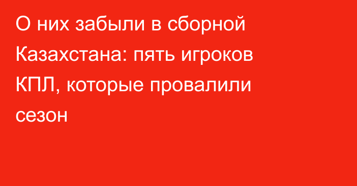 О них забыли в сборной Казахстана: пять игроков КПЛ, которые провалили сезон