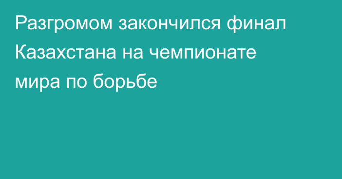 Разгромом закончился финал Казахстана на чемпионате мира по борьбе