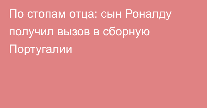 По стопам отца: сын Роналду получил вызов в сборную Португалии