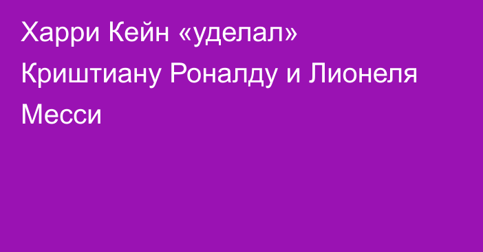 Харри Кейн «уделал» Криштиану Роналду и Лионеля Месси