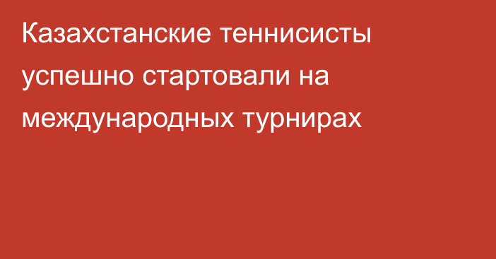 Казахстанские теннисисты успешно стартовали на международных турнирах